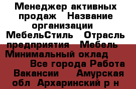 Менеджер активных продаж › Название организации ­ МебельСтиль › Отрасль предприятия ­ Мебель › Минимальный оклад ­ 100 000 - Все города Работа » Вакансии   . Амурская обл.,Архаринский р-н